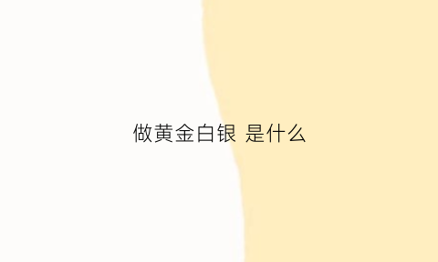 做黄金白银是什么(黄金白银什么意思)